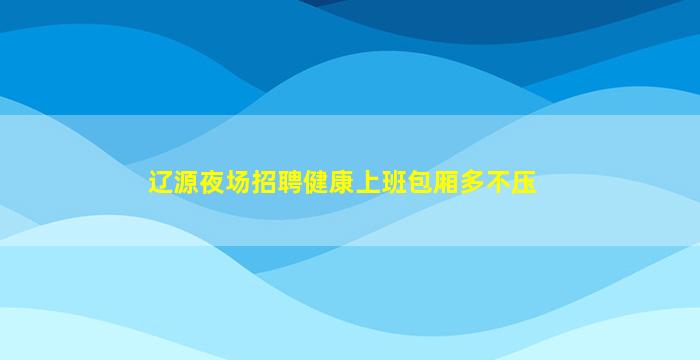 辽源夜场招聘健康上班包厢多不压